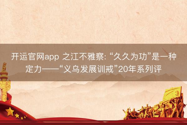 开运官网app 之江不雅察: “久久为功”是一种定力——“义乌发展训戒”20年系列评