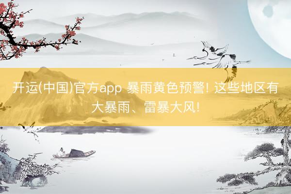 开运(中国)官方app 暴雨黄色预警! 这些地区有大暴雨、雷暴大风!