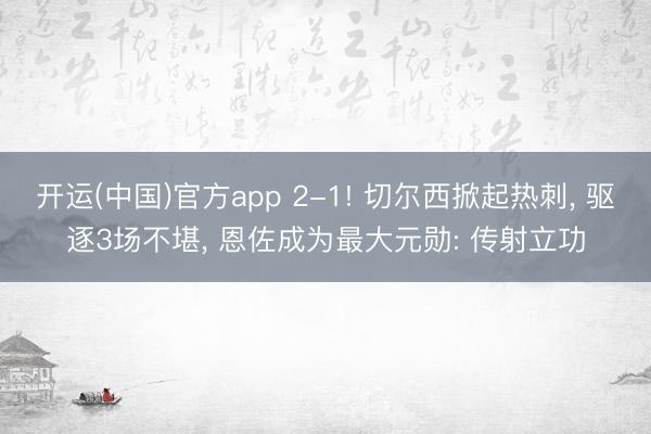 开运(中国)官方app 2-1! 切尔西掀起热刺, 驱逐3场不堪, 恩佐成为最大元勋: 传射立功