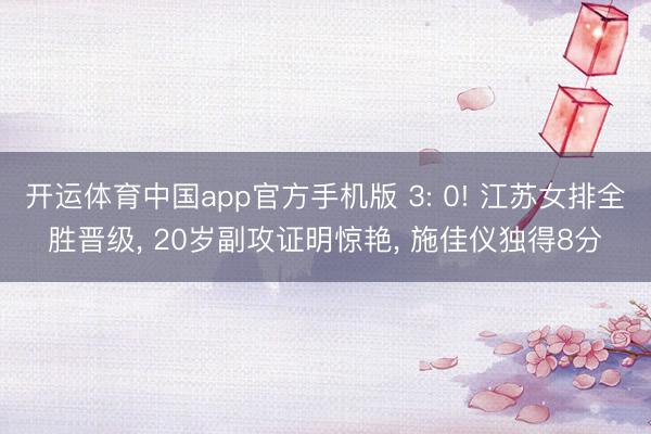 开运体育中国app官方手机版 3: 0! 江苏女排全胜晋级， 20岁副攻证明惊艳， 施佳仪独得8分