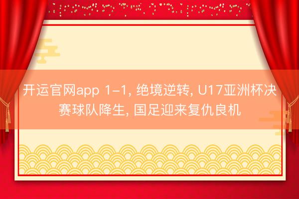 开运官网app 1-1， 绝境逆转， U17亚洲杯决赛球队降生， 国足迎来复仇良机
