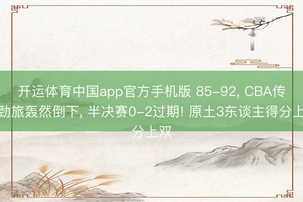开运体育中国app官方手机版 85-92， CBA传统劲旅轰然倒下， 半决赛0-2过期! 原土3东谈主得分上双