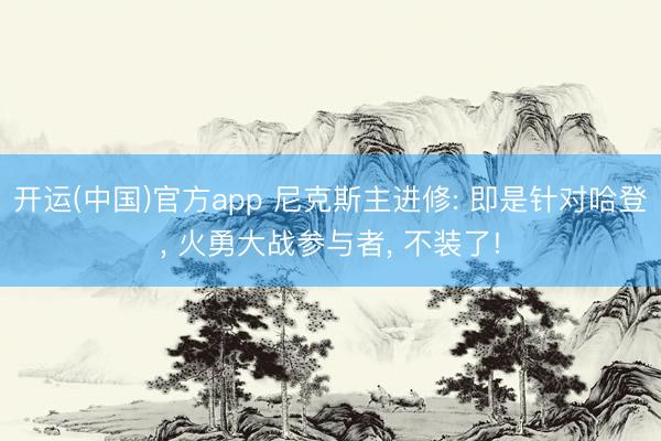 开运(中国)官方app 尼克斯主进修: 即是针对哈登， 火勇大战参与者， 不装了!