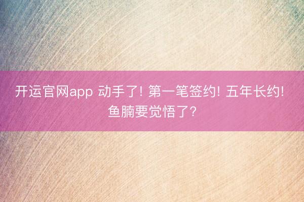 开运官网app 动手了! 第一笔签约! 五年长约! 鱼腩要觉悟了?