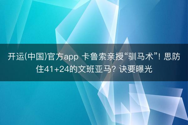开运(中国)官方app 卡鲁索亲授“驯马术”! 思防住41+24的文班亚马? 诀要曝光