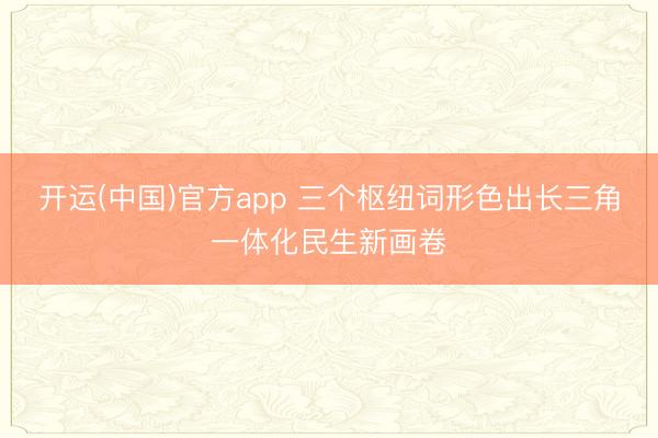 开运(中国)官方app 三个枢纽词形色出长三角一体化民生新画