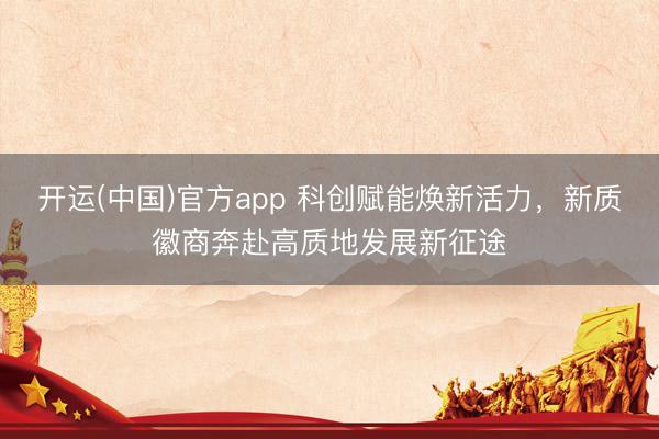 开运(中国)官方app 科创赋能焕新活力，新质徽商奔赴高质地发展新征途