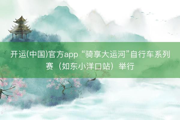 开运(中国)官方app “骑享大运河”自行车系列赛（如东小洋口站）举行