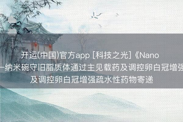 开运(中国)官方app [科技之光]《Nano Today》著述——纳米碗守旧脂质体通过主见载药及调控卵白冠增强疏水性药物寄递