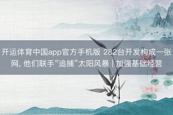 开运体育中国app官方手机版 282台开发构成一张网， 他们联手“追捕”太阳风暴 | 加强基础经营
