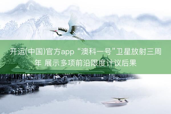 开运(中国)官方app “澳科一号”卫星放射三周年 展示多项前沿限度计议后果