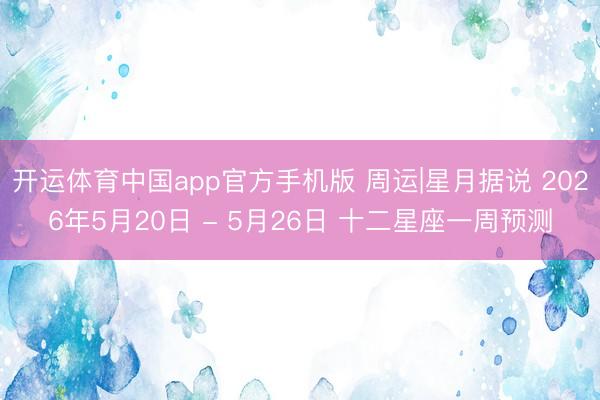 开运体育中国app官方手机版 周运|星月据说 2026年5月20日 - 5月26日 十二星座一周预测