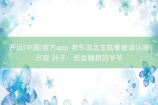 开运(中国)官方app 老东说念主眩晕被误认将示寂 孙子：低血糖救回爷爷