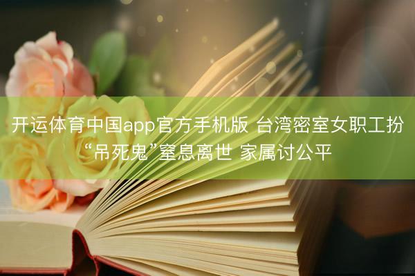 开运体育中国app官方手机版 台湾密室女职工扮“吊死鬼”窒息离世 家属讨公平