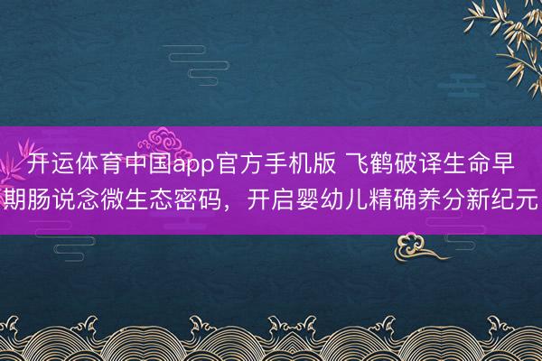开运体育中国app官方手机版 飞鹤破译生命早期肠说念微生态密码，开启婴幼儿精确养分新纪元