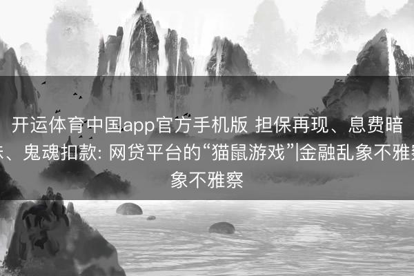 开运体育中国app官方手机版 担保再现、息费暗昧、鬼魂扣款: 网贷平台的“猫鼠游戏”|金融乱象不雅察