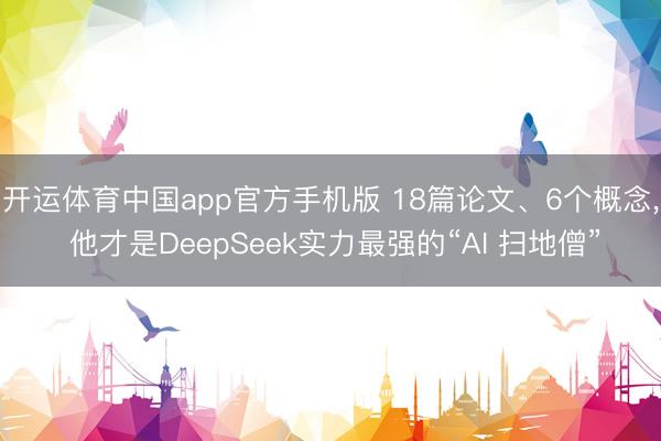 开运体育中国app官方手机版 18篇论文、6个概念， 他才是DeepSeek实力最强的“AI 扫地僧”