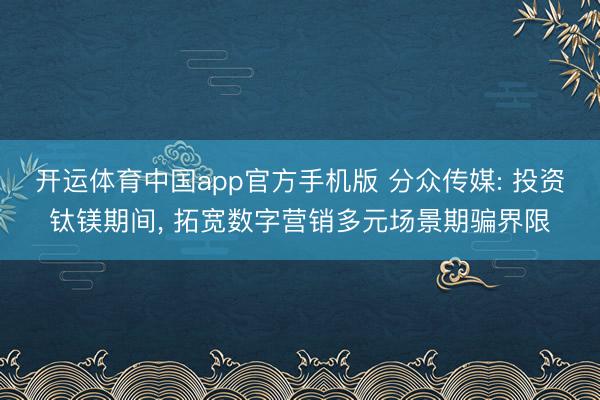 开运体育中国app官方手机版 分众传媒: 投资钛镁期间， 拓宽数字营销多元场景期骗界限