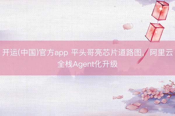 开运(中国)官方app 平头哥亮芯片道路图，阿里云全栈Agent化升级