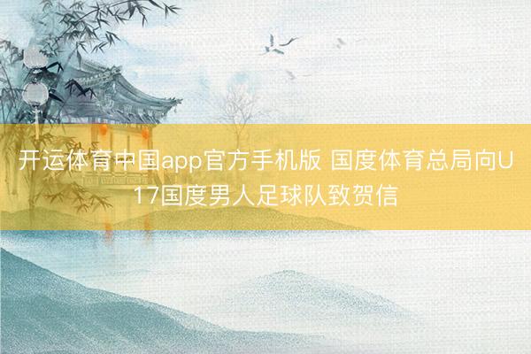 开运体育中国app官方手机版 国度体育总局向U17国度男人足球队致贺信