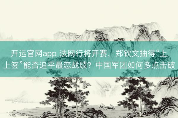 开运官网app 法网行将开赛，郑钦文抽得“上上签”能否追平最恋战绩？中国军团如何多点击破
