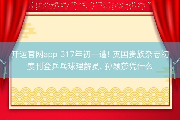 开运官网app 317年初一遭! 英国贵族杂志初度刊登乒乓球理解员， 孙颖莎凭什么