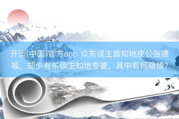 开运(中国)官方app 众东谈主皆知地皮公张德福，却少有东谈主知地皮婆，其中有何隐情？