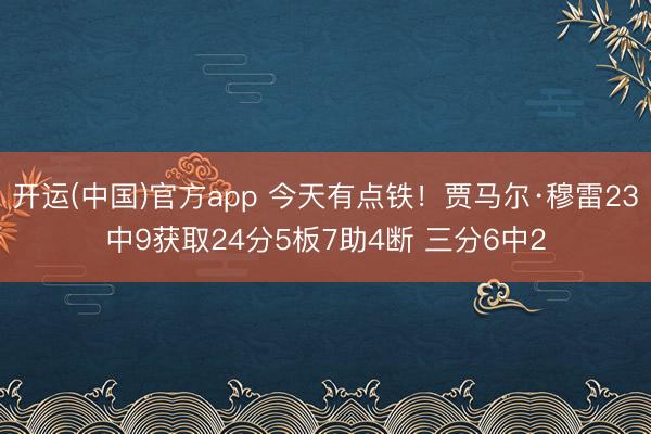 开运(中国)官方app 今天有点铁！贾马尔·穆雷23中9获取24分5板7助4断 三分6中2