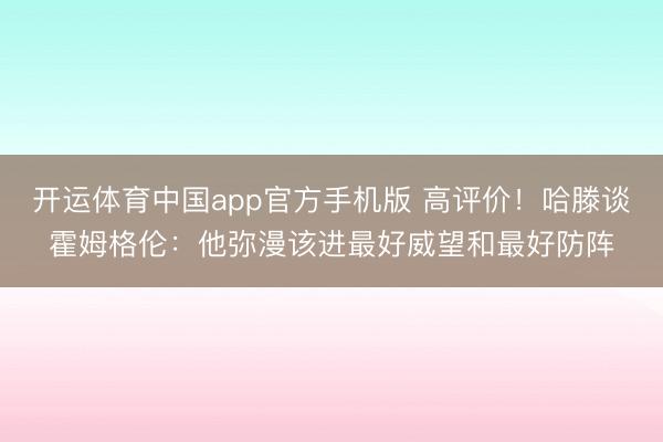 开运体育中国app官方手机版 高评价！哈滕谈霍姆格伦：他弥漫该进最好威望和最好防阵