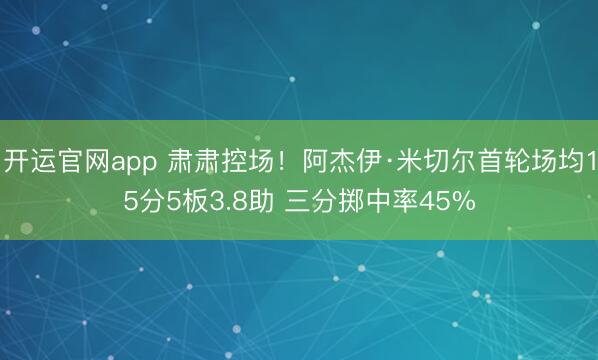 开运官网app 肃肃控场！阿杰伊·米切尔首轮场均15分5板3.8助 三分掷中率45%