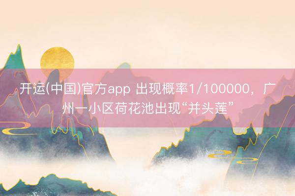 开运(中国)官方app 出现概率1/100000，广州一小区荷花池出现“并头莲”