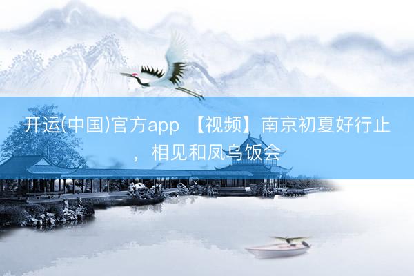 开运(中国)官方app 【视频】南京初夏好行止，相见和凤乌饭会