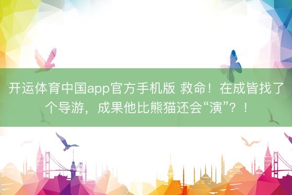 开运体育中国app官方手机版 救命！在成皆找了个导游，成果他比熊猫还会“演”？！