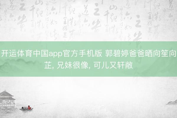 开运体育中国app官方手机版 郭碧婷爸爸晒向笙向芷， 兄妹很像， 可儿又轩敞