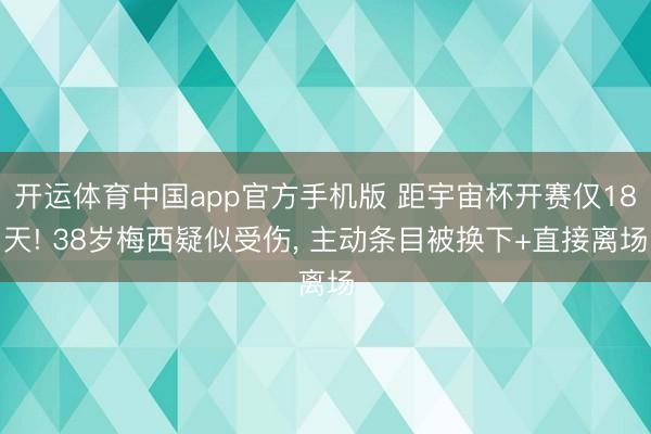 开运体育中国app官方手机版 距宇宙杯开赛仅18天! 38岁梅西疑似受伤， 主动条目被换下+直接离场