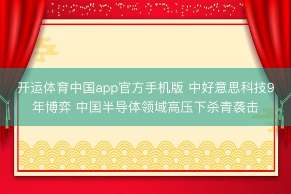 开运体育中国app官方手机版 中好意思科技9年博弈 中国半导体领域高压下杀青袭击