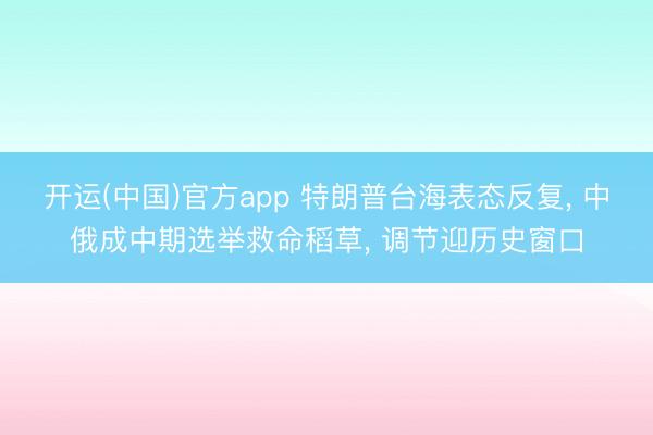开运(中国)官方app 特朗普台海表态反复, 中俄成中期选举