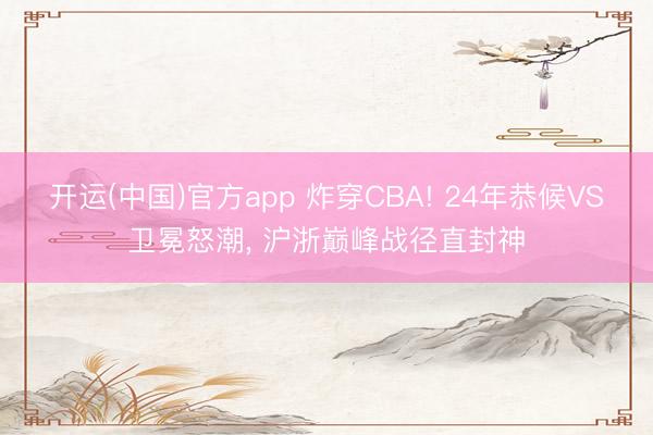 开运(中国)官方app 炸穿CBA! 24年恭候VS卫冕怒潮， 沪浙巅峰战径直封神