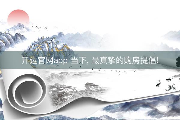 开运官网app 当下， 最真挚的购房提倡!