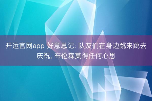 开运官网app 好意思记: 队友们在身边跳来跳去庆祝， 布伦森莫得任何心思