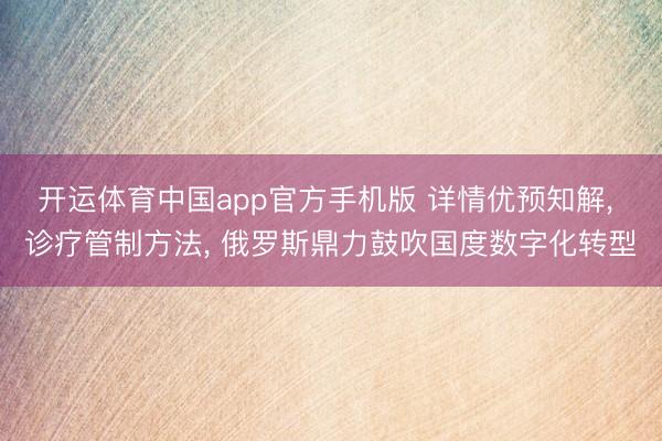 开运体育中国app官方手机版 详情优预知解， 诊疗管制方法， 俄罗斯鼎力鼓吹国度数字化转型