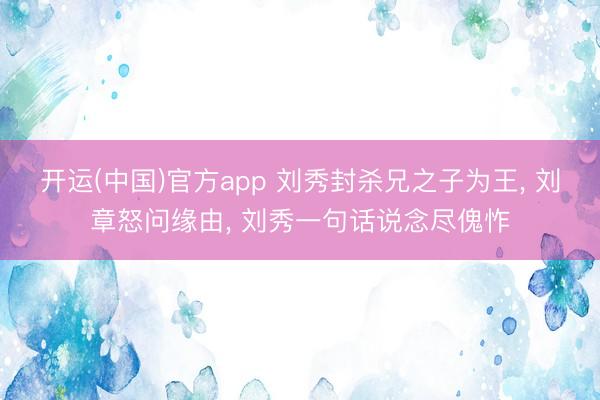开运(中国)官方app 刘秀封杀兄之子为王， 刘章怒问缘由， 刘秀一句话说念尽傀怍