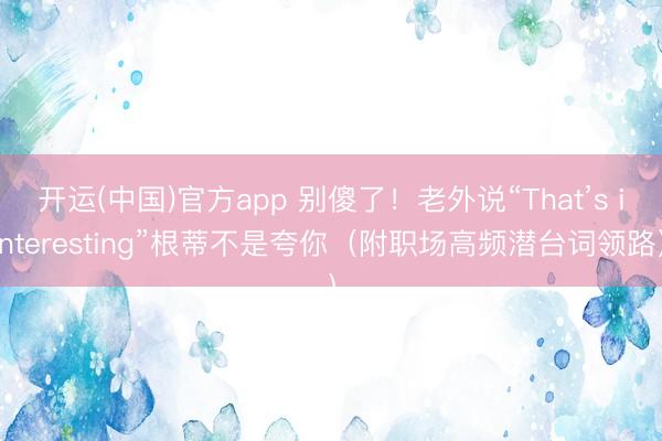 开运(中国)官方app 别傻了！老外说“That’s interesting”根蒂不是夸你（附职场高频潜台词领路）