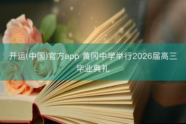 开运(中国)官方app 黄冈中学举行2026届高三毕业典礼