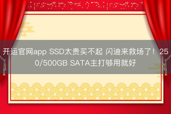 开运官网app SSD太贵买不起 闪迪来救场了！250/500GB SATA主打够用就好