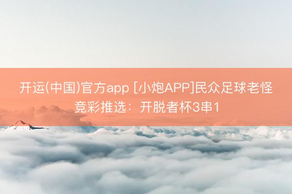 开运(中国)官方app [小炮APP]民众足球老怪竞彩推选：开脱者杯3串1
