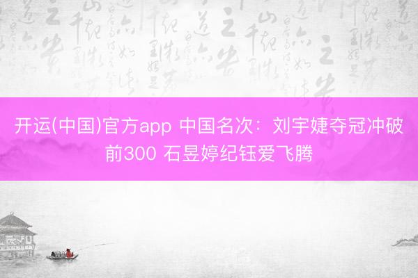 开运(中国)官方app 中国名次：刘宇婕夺冠冲破前300 石昱婷纪钰爱飞腾