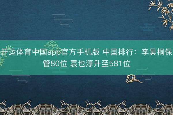 开运体育中国app官方手机版 中国排行：李昊桐保管80位 袁也淳升至581位