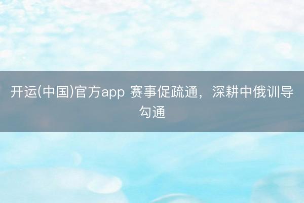 开运(中国)官方app 赛事促疏通，深耕中俄训导勾通