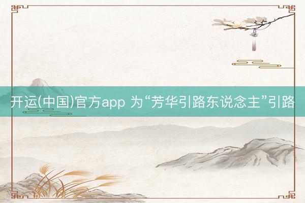 开运(中国)官方app 为“芳华引路东说念主”引路